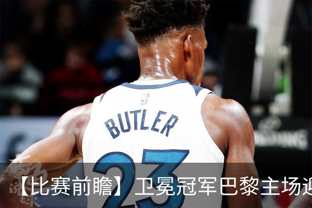 【比赛前瞻】卫冕冠军巴黎主场迎战巴萨，谁是欧洲最强火力？