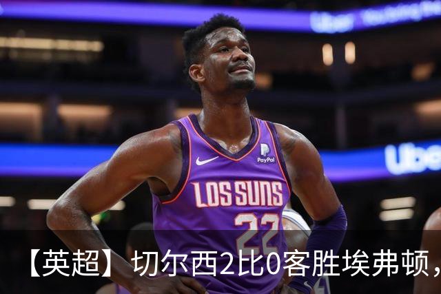 【英超】切尔西2比0客胜埃弗顿，内托双响大马丁伤退