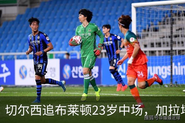 切尔西追布莱顿23岁中场，加拉塔萨雷也在抢