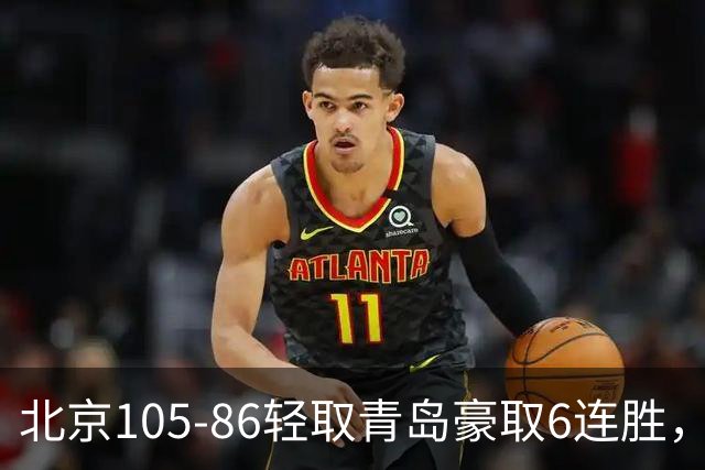 北京105-86轻取青岛豪取6连胜，桑普森27+15，米奇空砍30+10