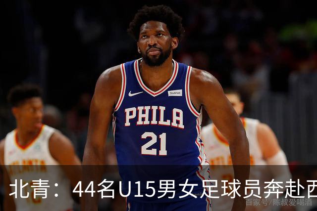 北青：44名U15男女足球员奔赴西班牙，将交手皇马、马竞梯队