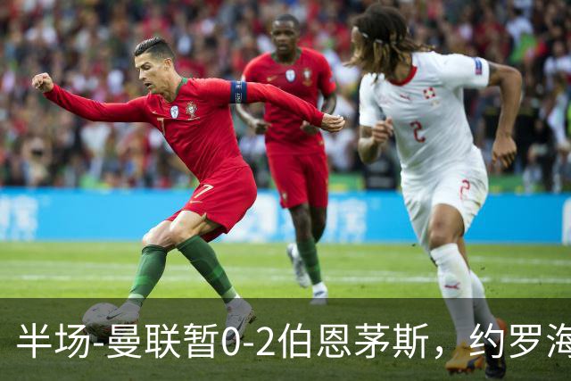 半场-曼联暂0-2伯恩茅斯，约罗海文均失误，拉扬+塔韦尼耶破门