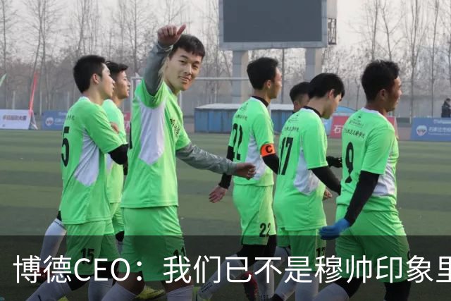 博德CEO：我们已不是穆帅印象里的球队，当年他都不愿在这训练