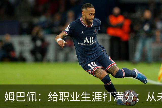 姆巴佩：给职业生涯打满分；从未对足球感到厌倦