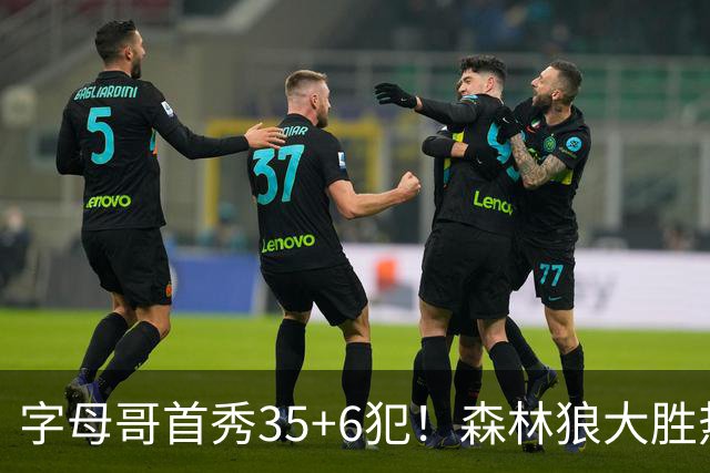 字母哥首秀35+6犯！森林狼大胜热火 华子45+10+9三分三球21分