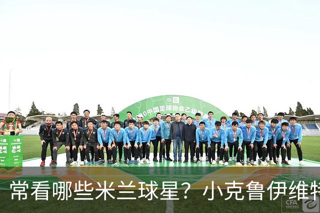 常看哪些米兰球星？小克鲁伊维特：我父亲、巴神，还有西多夫