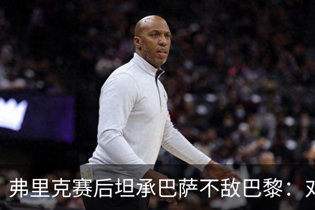 弗里克赛后坦承巴萨不敌巴黎：对手实力更强，体能崩盘致首败
