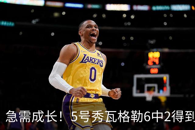 急需成长！5号秀瓦格勒6中2得到11分5板4助1断4失误 罚球6中6