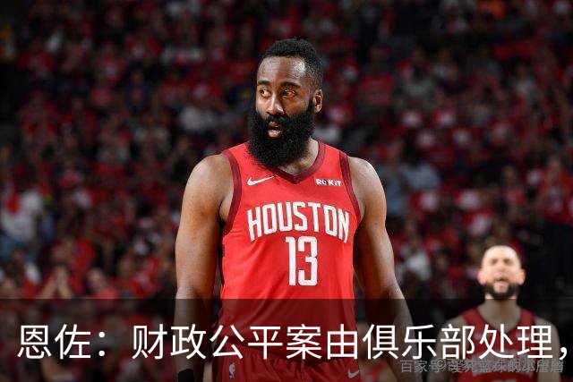 恩佐：财政公平案由俱乐部处理，不影响我们球员备战