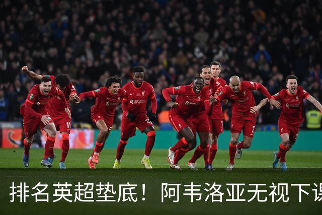 排名英超垫底！阿韦洛亚无视下课传闻，率队冲击首胜