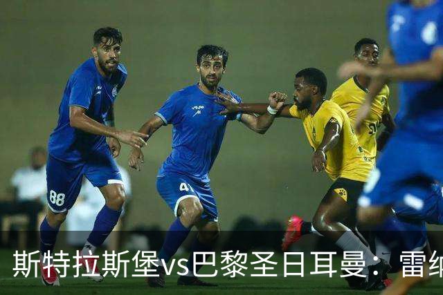 斯特拉斯堡vs巴黎圣日耳曼：雷纳、菲利普-约恩森首发，费兰-托雷斯、克瓦拉茨赫利亚出战