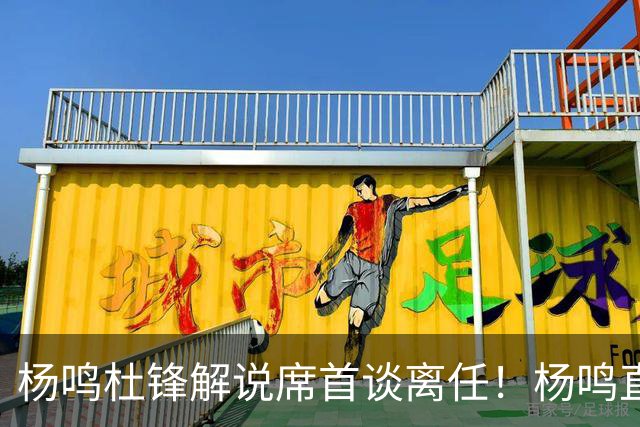 杨鸣杜锋解说席首谈离任！杨鸣直言：外援主导时代，外教沟通链路更短