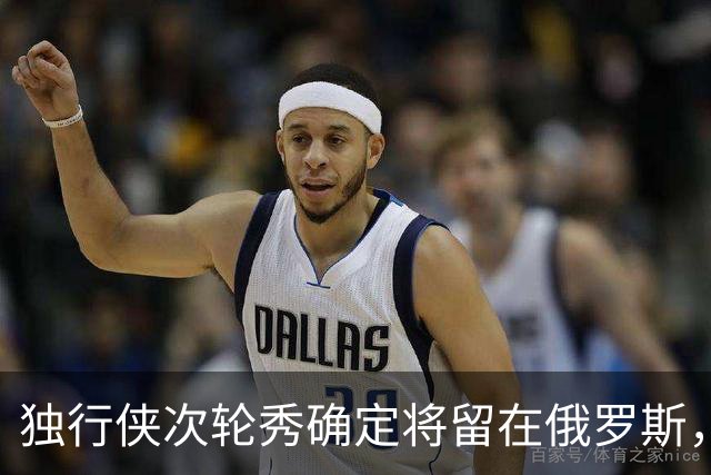 独行侠次轮秀确定将留在俄罗斯，他不会出现在NBA发展联盟赛场？