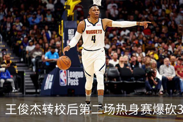 王俊杰转校后第二场热身赛爆砍31分6篮板带队取胜