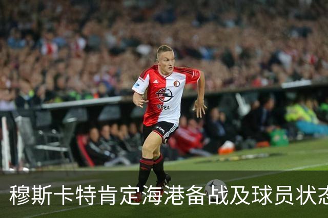 穆斯卡特肯定海港备战及球员状态，笑问成都记者球队伤情