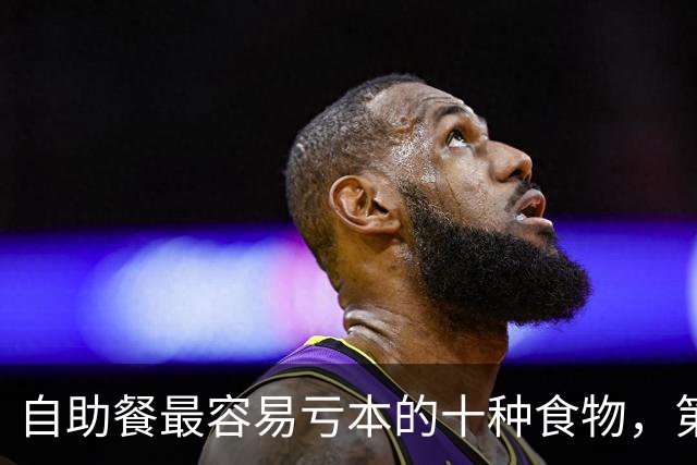 自助餐最容易亏本的十种食物，第一名几乎人人都拿过