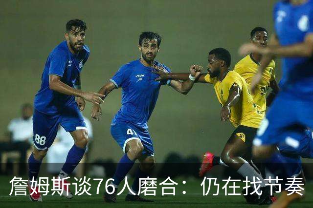詹姆斯谈76人磨合：仍在找节奏