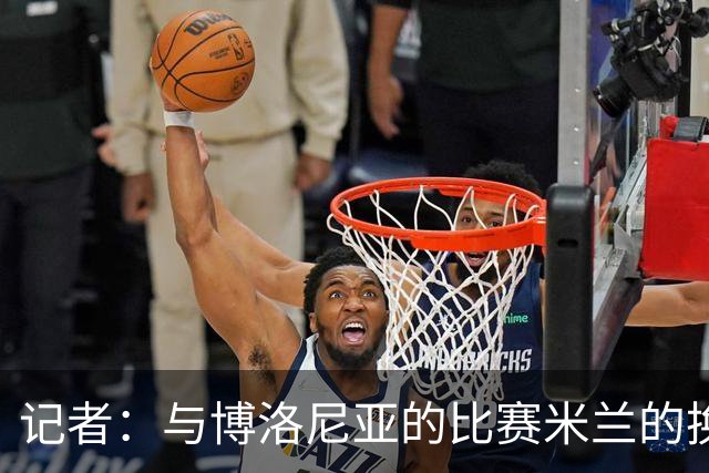 记者：与博洛尼亚的比赛米兰的换人调整令人费解