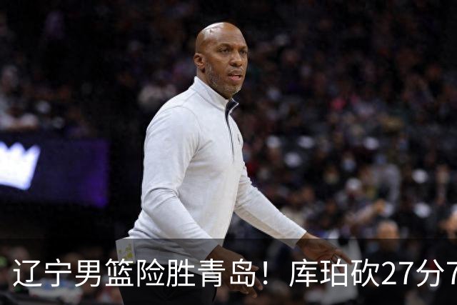 辽宁男篮险胜青岛！库珀砍27分7助攻，约克致命失误