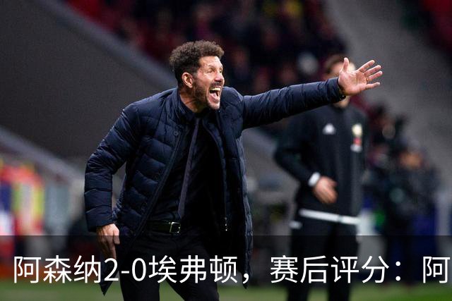 阿森纳2-0埃弗顿，赛后评分：阿森纳6号排第一