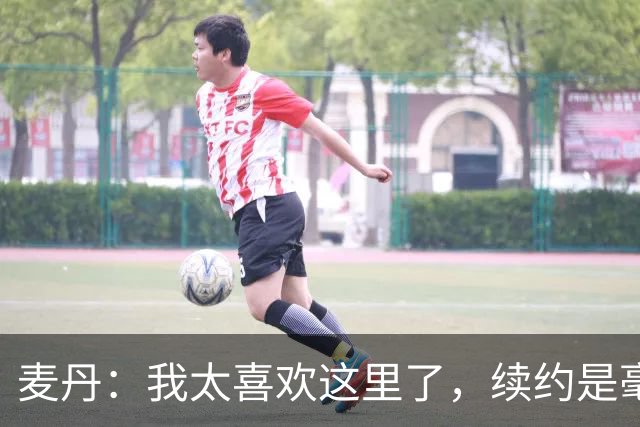 麦丹：我太喜欢这里了，续约是毫不犹豫的决定