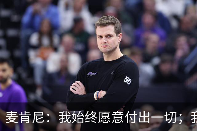 麦肯尼：我始终愿意付出一切；我们正处于一个困难的时期