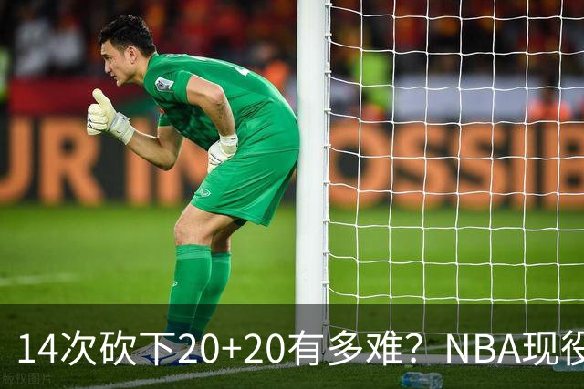 14次砍下20+20有多难？NBA现役仅5人，约基奇22次第二，庄神独一档