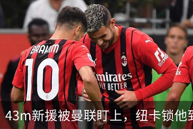43m新援被曼联盯上，纽卡锁他到2031年