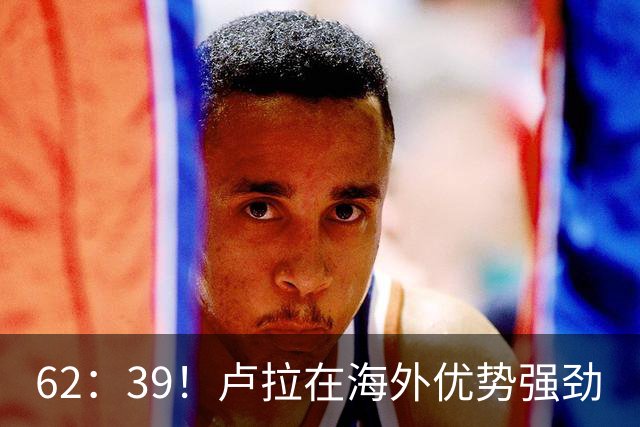 62：39！卢拉在海外优势强劲