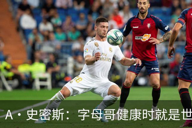 A·史密斯：字母哥健康时就是世界前五球员 他几乎是行走的三双