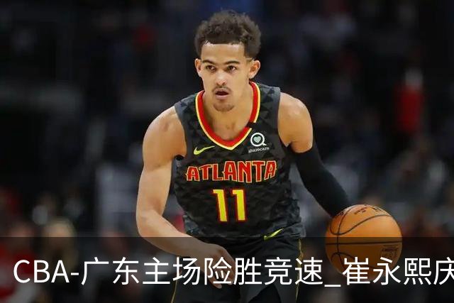 CBA-广东主场险胜竞速 崔永熙庆祝绝杀